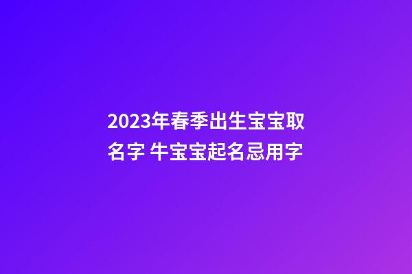 2023年春季出生宝宝取名字 牛宝宝起名忌用字